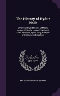 Cover image for The History of Hydur Naik: Otherwise Styled Shums UL Moolk, Ameer Ud Dowla, Nawaub Hydur Ali Khan Bahadoor, Hydur Jung; Nawaub of the Karnatic Balaghaut