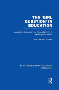 Cover image for The 'Girl Question' in Education (RLE Edu F): Vocational Education for Young Women in the Progressive Era