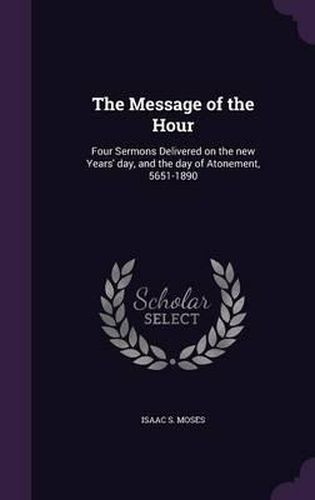 Cover image for The Message of the Hour: Four Sermons Delivered on the New Years' Day, and the Day of Atonement, 5651-1890