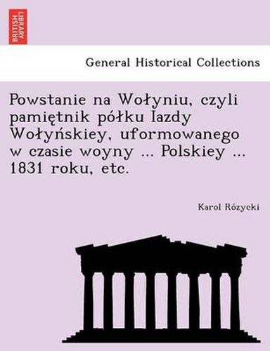 Cover image for Powstanie na Wolyniu, czyli pamie tnik po lku Iazdy Wolyn skiey, uformowanego w czasie woyny ... Polskiey ... 1831 roku, etc.