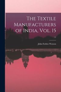 Cover image for The Textile Manufacturers of India, Vol. 15; 15