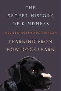 Cover image for The Secret History of Kindness: Learning from How Dogs Learn