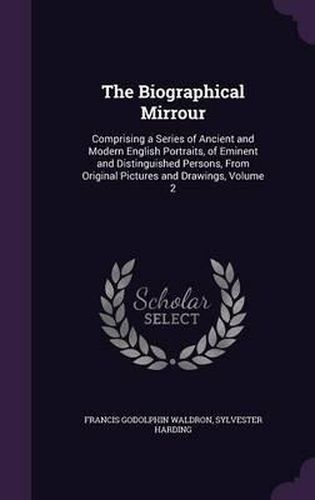 The Biographical Mirrour: Comprising a Series of Ancient and Modern English Portraits, of Eminent and Distinguished Persons, from Original Pictures and Drawings, Volume 2