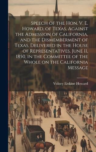 Cover image for Speech of the Hon. V. E. Howard, of Texas, Against the Admission of California, and the Dismemberment of Texas. Delivered in the House of Representatives, June 11, 1850, in the Committee of the Whole on the California Message