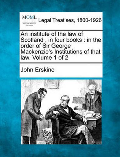 Cover image for An Institute of the Law of Scotland: In Four Books: In the Order of Sir George MacKenzie's Institutions of That Law. Volume 1 of 2