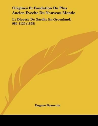 Origines Et Fondation Du Plus Ancien Eveche Du Nouveau Monde: Le Diocese de Gardhs En Groenland, 986-1126 (1878)