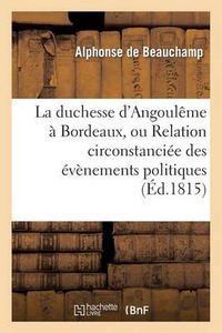 Cover image for La Duchesse d'Angouleme A Bordeaux, Ou Relation Circonstanciee Des Evenemens Politiques: Dont Cette Ville a Ete Le Theatre En Mars 1815...