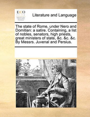 The State of Rome, Under Nero and Domitian: A Satire. Containing, a List of Nobles, Senators, High Priests, Great Ministers of State, &C. &C. &C. by Messrs. Juvenal and Persius.