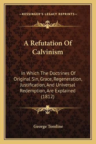 A Refutation of Calvinism: In Which the Doctrines of Original Sin, Grace, Regeneration, Justification, and Universal Redemption, Are Explained (1812)