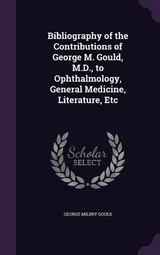 Cover image for Bibliography of the Contributions of George M. Gould, M.D., to Ophthalmology, General Medicine, Literature, Etc