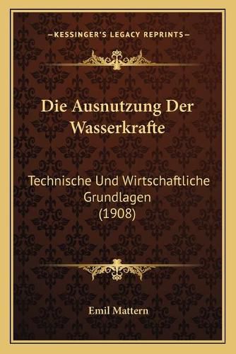 Cover image for Die Ausnutzung Der Wasserkrafte: Technische Und Wirtschaftliche Grundlagen (1908)