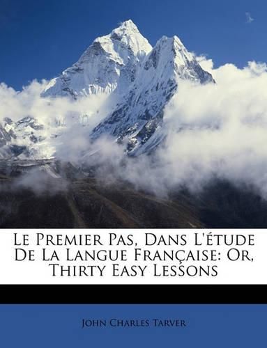 Le Premier Pas, Dans L'Tude de La Langue Franaise: Or, Thirty Easy Lessons