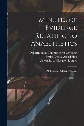 Cover image for Minutes of Evidence Relating to Anaesthetics [electronic Resource]: at the Home Office, Whitehall