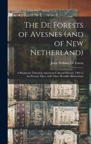 The De Forests of Avesnes (and of New Netherland): a Huguenot Thread in American Colonial History, 1494 to the Present Time, With Three Heraldic Illustrations