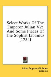 Cover image for Select Works of the Emperor Julian V2: And Some Pieces of the Sophist Libanius (1784)