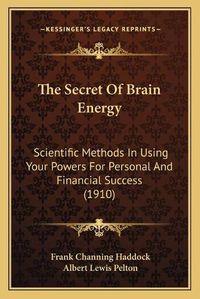 Cover image for The Secret of Brain Energy: Scientific Methods in Using Your Powers for Personal and Financial Success (1910)