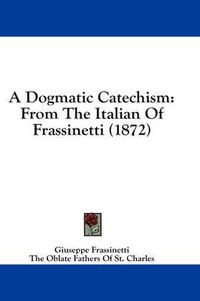 Cover image for A Dogmatic Catechism: From the Italian of Frassinetti (1872)