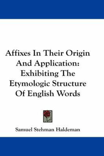 Cover image for Affixes In Their Origin And Application: Exhibiting The Etymologic Structure Of English Words