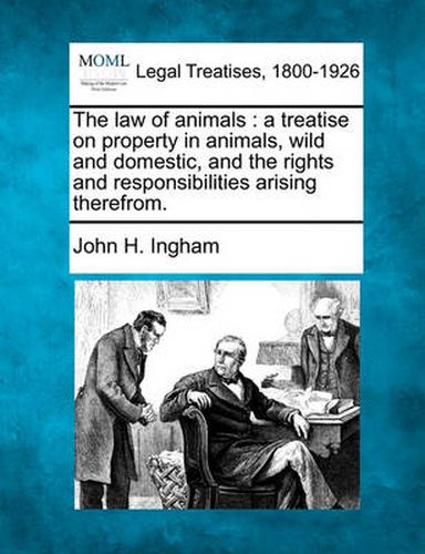 Cover image for The law of animals: a treatise on property in animals, wild and domestic, and the rights and responsibilities arising therefrom.