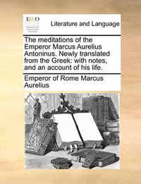 Cover image for The Meditations of the Emperor Marcus Aurelius Antoninus. Newly Translated from the Greek: With Notes, and an Account of His Life.