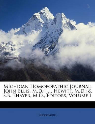 Michigan Homoeopathic Journal: John Ellis, M.D.; J.I. Hewitt, M.D.; & S.B. Thayer, M.D., Editors, Volume 1