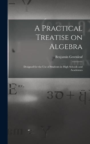 Cover image for A Practical Treatise on Algebra: Designed for the Use of Students in High Schools and Academies