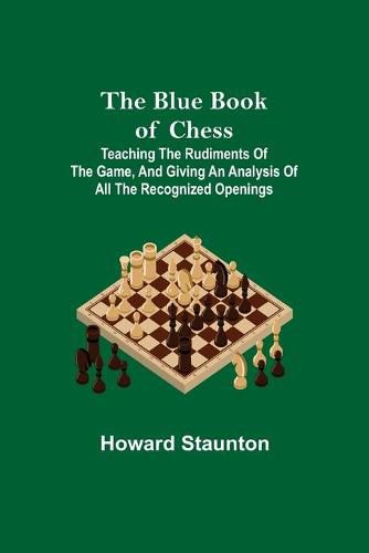 Cover image for The Blue Book of Chess; Teaching the Rudiments of the Game, and Giving an Analysis of All the Recognized Openings