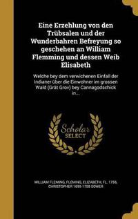 Cover image for Eine Erzehlung Von Den Trubsalen Und Der Wunderbahren Befreyung So Geschehen an William Flemming Und Dessen Weib Elisabeth: Welche Bey Dem Verwichenen Einfall Der Indianer Uber Die Einwohner Im Grossen Wald (Grat Grov) Bey Cannagodschick In...