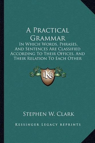 Cover image for A Practical Grammar: In Which Words, Phrases, and Sentences Are Classified According to Their Offices, and Their Relation to Each Other (1853)