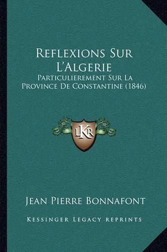 Reflexions Sur L'Algerie: Particulierement Sur La Province de Constantine (1846)