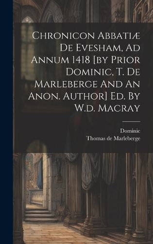 Chronicon Abbatiae De Evesham, Ad Annum 1418 [by Prior Dominic, T. De Marleberge And An Anon. Author] Ed. By W.d. Macray