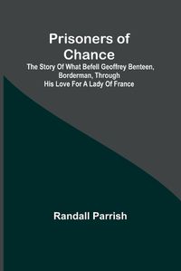 Cover image for Prisoners of Chance; The Story of What Befell Geoffrey Benteen, Borderman, through His Love for a Lady of France