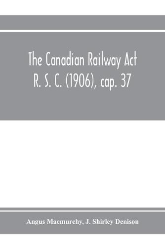 Cover image for The Canadian Railway Act R. S. C. (1906), cap. 37: and amending acts 1907-1910, with notes of cases decided thereon including the decisions of the Board of Railway Commissioners respecting telephone, telegraph and express companies