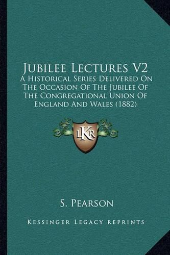 Cover image for Jubilee Lectures V2: A Historical Series Delivered on the Occasion of the Jubilee of the Congregational Union of England and Wales (1882)