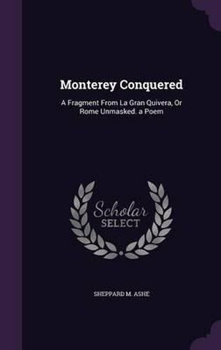 Cover image for Monterey Conquered: A Fragment from La Gran Quivera, or Rome Unmasked. a Poem