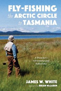 Cover image for Fly-Fishing the Arctic Circle to Tasmania: A Preacher's Adventures and Reflections