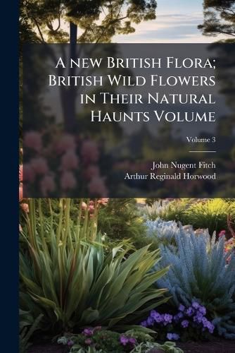 Cover image for A New British Flora; British Wild Flowers in Their Natural Haunts