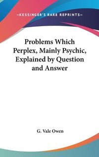 Cover image for Problems Which Perplex, Mainly Psychic, Explained by Question and Answer