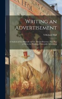Cover image for Writing an Advertisement; a Analysis of the Methods and the Mental Processes That Play a Part in the Writing of Successful Advertising