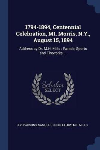 Cover image for 1794-1894, Centennial Celebration, Mt. Morris, N.Y., August 15, 1894: Address by Dr. M.H. Mills: Parade, Sports and Fireworks ...