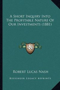 Cover image for A Short Inquiry Into the Profitable Nature of Our Investments (1881)