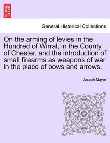 Cover image for On the Arming of Levies in the Hundred of Wirral, in the County of Chester, and the Introduction of Small Firearms as Weapons of War in the Place of Bows and Arrows.