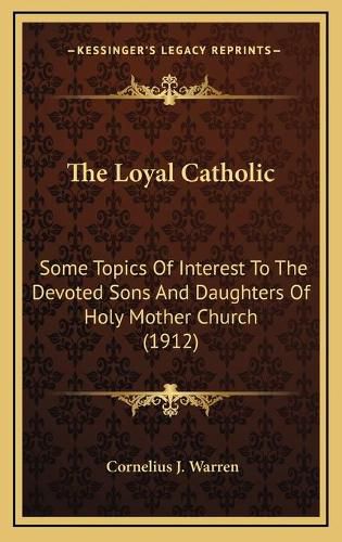 The Loyal Catholic: Some Topics of Interest to the Devoted Sons and Daughters of Holy Mother Church (1912)