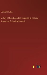 Cover image for A Key of Solutions to Examples in Eaton's Common School Arithmetic