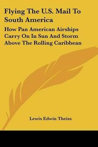 Cover image for Flying the U.S. Mail to South America: How Pan American Airships Carry on in Sun and Storm Above the Rolling Caribbean