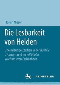 Cover image for Die Lesbarkeit Von Helden: Uneindeutige Zeichen in Der Bataille d'Aliscans Und Im Willehalm Wolframs Von Eschenbach