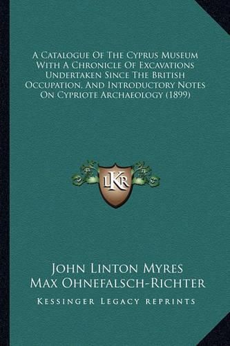 A Catalogue of the Cyprus Museum with a Chronicle of Excavations Undertaken Since the British Occupation, and Introductory Notes on Cypriote Archaeology (1899)