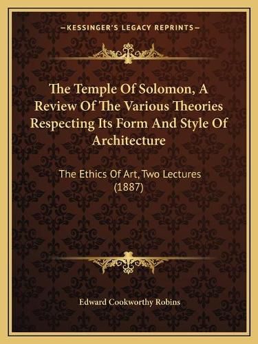 The Temple of Solomon, a Review of the Various Theories Respecting Its Form and Style of Architecture: The Ethics of Art, Two Lectures (1887)