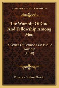 Cover image for The Worship of God and Fellowship Among Men: A Series of Sermons on Public Worship (1858)