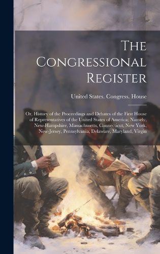 Cover image for The Congressional Register; or, History of the Proceedings and Debates of the First House of Representatives of the United States of America; Namely, New-Hampshire, Massachusetts, Connecticut, New York, New-Jersey, Pennsylvania, Delaware, Maryland, Virgin